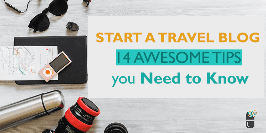 Start a Travel Blog – 14 Awesome Tips You Need to Know
