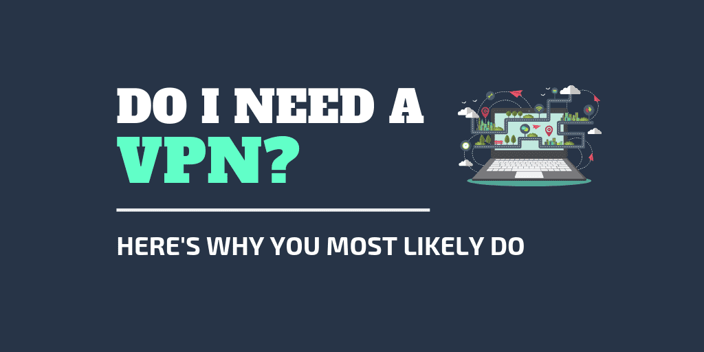 Do I Need a VPN? Here's Why You Most Likely Do